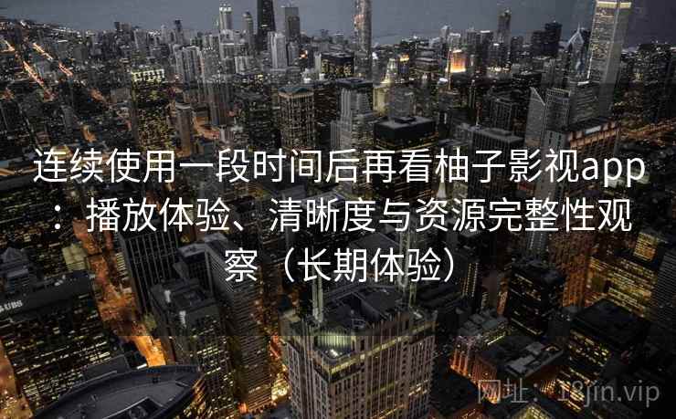 连续使用一段时间后再看柚子影视app：播放体验、清晰度与资源完整性观察（长期体验）