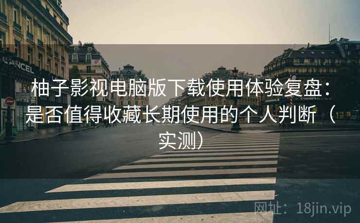 柚子影视电脑版下载使用体验复盘：是否值得收藏长期使用的个人判断（实测）
