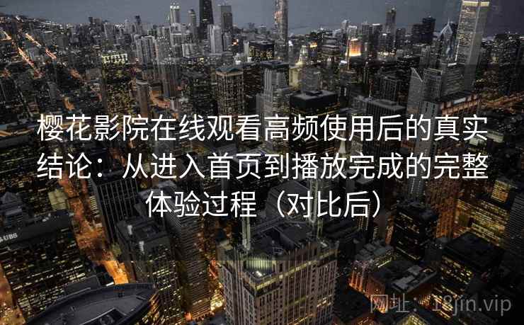 樱花影院在线观看高频使用后的真实结论：从进入首页到播放完成的完整体验过程（对比后）