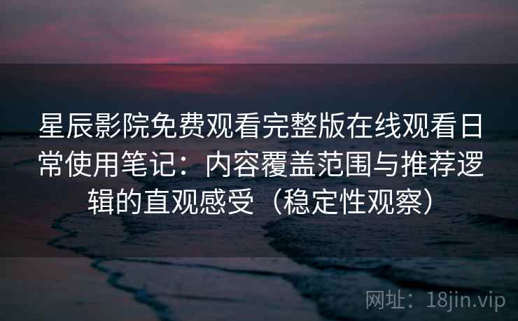 星辰影院免费观看完整版在线观看日常使用笔记：内容覆盖范围与推荐逻辑的直观感受（稳定性观察）