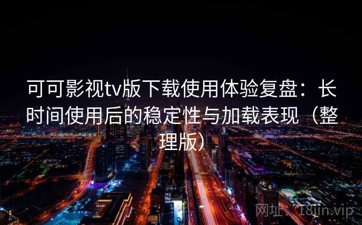 可可影视tv版下载使用体验复盘：长时间使用后的稳定性与加载表现（整理版）