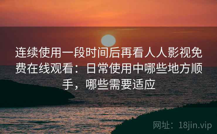 连续使用一段时间后再看人人影视免费在线观看：日常使用中哪些地方顺手，哪些需要适应