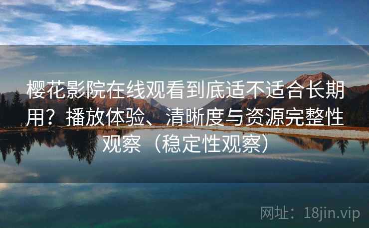 樱花影院在线观看到底适不适合长期用？播放体验、清晰度与资源完整性观察（稳定性观察）