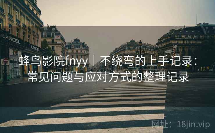 蜂鸟影院fnyy｜不绕弯的上手记录：常见问题与应对方式的整理记录