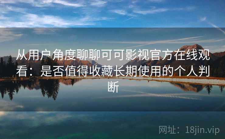 从用户角度聊聊可可影视官方在线观看：是否值得收藏长期使用的个人判断