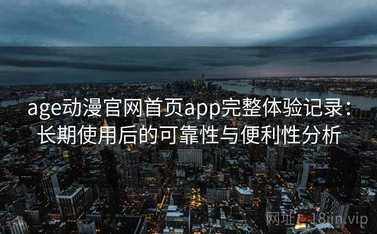 age动漫官网首页app完整体验记录：长期使用后的可靠性与便利性分析