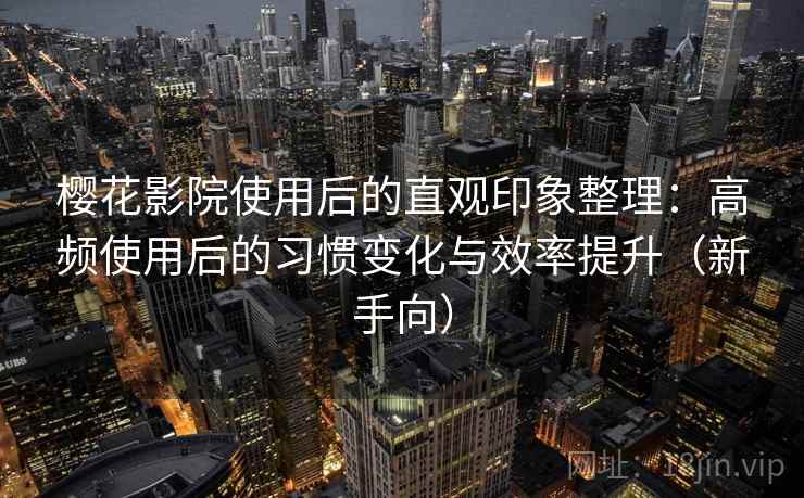 樱花影院使用后的直观印象整理：高频使用后的习惯变化与效率提升（新手向）