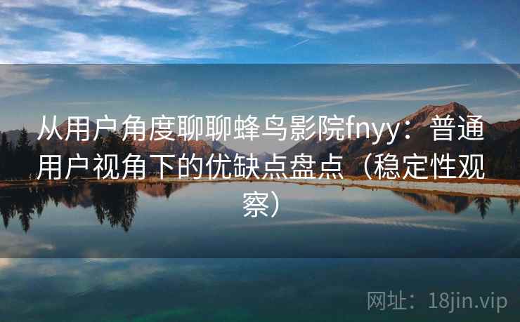 从用户角度聊聊蜂鸟影院fnyy：普通用户视角下的优缺点盘点（稳定性观察）