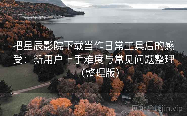 把星辰影院下载当作日常工具后的感受：新用户上手难度与常见问题整理（整理版）