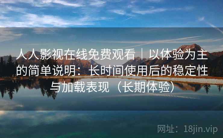 人人影视在线免费观看|以体验为主的简单说明:长时间使用后的稳定性与加载表现(长期体验) 人人影视在线免费观看|以体验为主的简单说明:长时间使用后的稳定性与加载表现(长期体验)