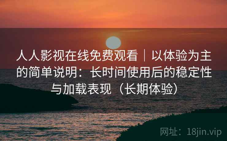 人人影视在线免费观看｜以体验为主的简单说明：长时间使用后的稳定性与加载表现（长期体验）