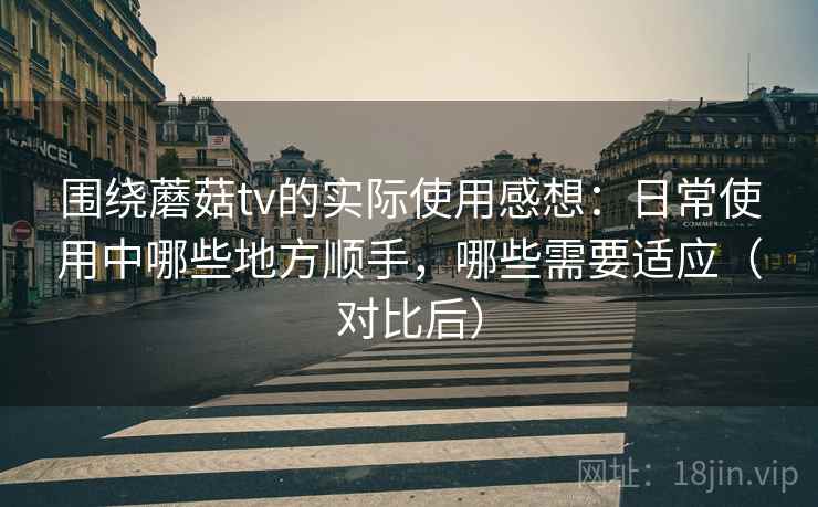 围绕蘑菇tv的实际使用感想:日常使用中哪些地方顺手,哪些需要适应(对比后) 围绕蘑菇tv的实际使用感想:日常使用中哪些地方顺手,哪些需要适应(对比后)