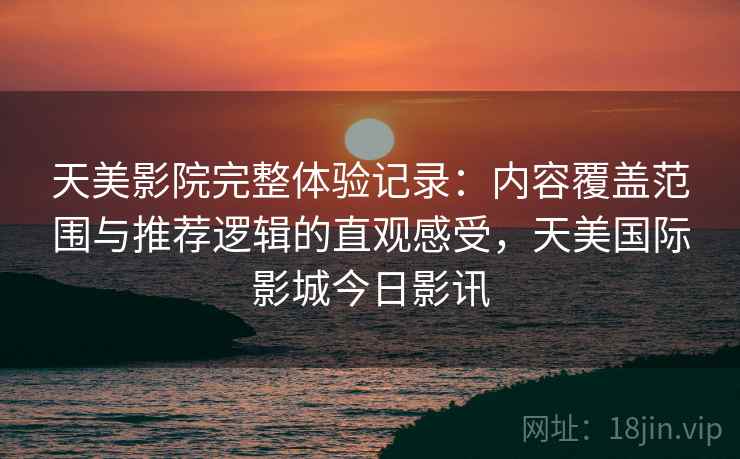 天美影院完整体验记录：内容覆盖范围与推荐逻辑的直观感受，天美国际影城今日影讯