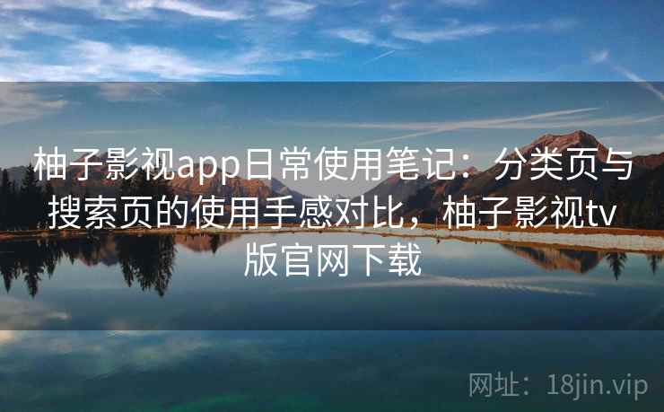 柚子影视app日常使用笔记：分类页与搜索页的使用手感对比，柚子影视tv版官网下载