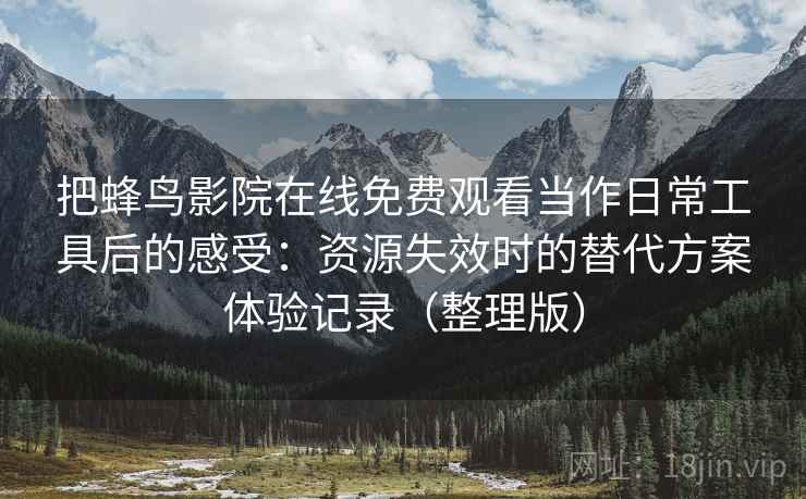 把蜂鸟影院在线免费观看当作日常工具后的感受:资源失效时的替代方案体验记录(整理版) 把蜂鸟影院在线免费观看当作日常工具后的感受:资源失效时的替代方案体验记录(整理版)