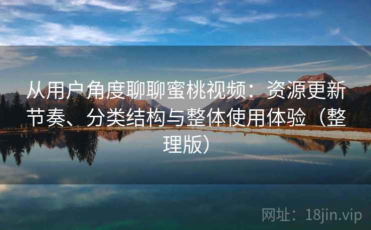 从用户角度聊聊蜜桃视频：资源更新节奏、分类结构与整体使用体验（整理版）