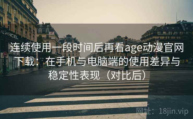 连续使用一段时间后再看age动漫官网下载:在手机与电脑端的使用差异与稳定性表现(对比后) 连续使用一段时间后再看age动漫官网下载:在手机与电脑端的使用差异与稳定性表现(对比后)