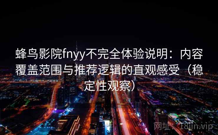 蜂鸟影院fnyy不完全体验说明：内容覆盖范围与推荐逻辑的直观感受（稳定性观察）