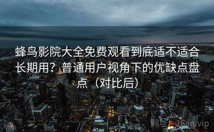 蜂鸟影院大全免费观看到底适不适合长期用？普通用户视角下的优缺点盘点（对比后）