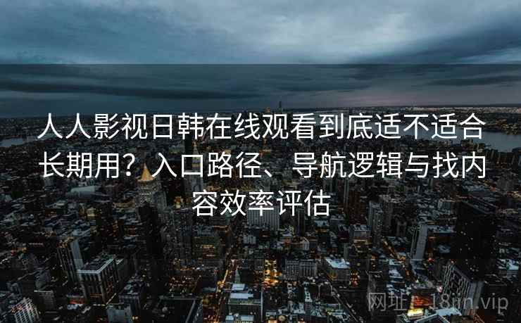 人人影视日韩在线观看到底适不适合长期用？入口路径、导航逻辑与找内容效率评估