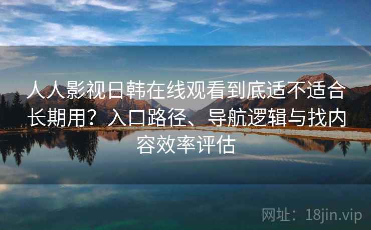 人人影视日韩在线观看到底适不适合长期用?入口路径、导航逻辑与找内容效率评估 人人影视日韩在线观看到底适不适合长期用?入口路径、导航逻辑与找内容效率评估