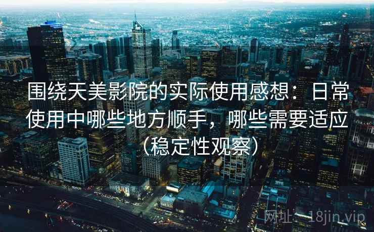 围绕天美影院的实际使用感想：日常使用中哪些地方顺手，哪些需要适应（稳定性观察）