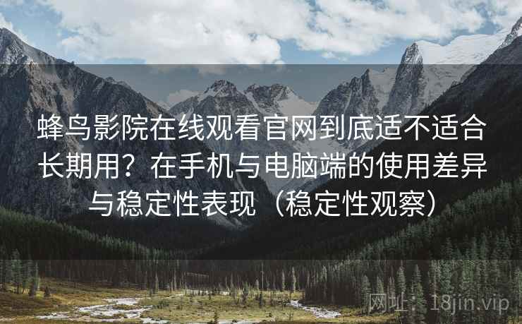 蜂鸟影院在线观看官网到底适不适合长期用？在手机与电脑端的使用差异与稳定性表现（稳定性观察）