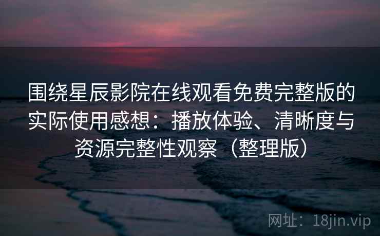 围绕星辰影院在线观看免费完整版的实际使用感想：播放体验、清晰度与资源完整性观察（整理版）