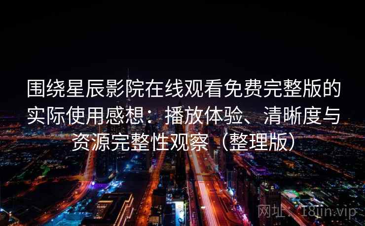 围绕星辰影院在线观看免费完整版的实际使用感想:播放体验、清晰度与资源完整性观察(整理版) 围绕星辰影院在线观看免费完整版的实际使用感想:播放体验、清晰度与资源完整性观察(整理版)