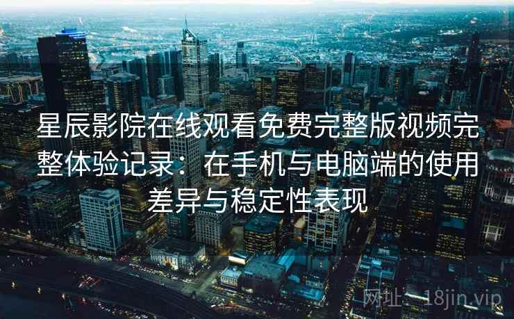 星辰影院在线观看免费完整版视频完整体验记录：在手机与电脑端的使用差异与稳定性表现