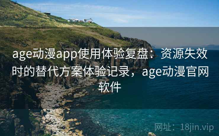 age动漫app使用体验复盘:资源失效时的替代方案体验记录,age动漫官网软件 age动漫app使用体验复盘:资源失效时的替代方案体验记录,age动漫官网软件
