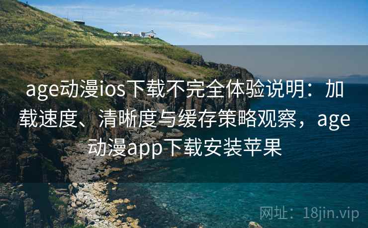 age动漫ios下载不完全体验说明：加载速度、清晰度与缓存策略观察，age动漫app下载安装苹果