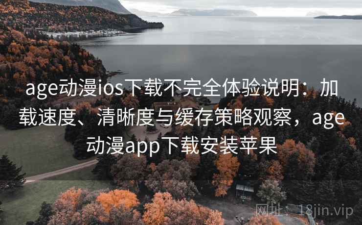 age动漫ios下载不完全体验说明：加载速度、清晰度与缓存策略观察，age动漫app下载安装苹果