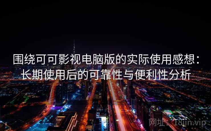 围绕可可影视电脑版的实际使用感想：长期使用后的可靠性与便利性分析