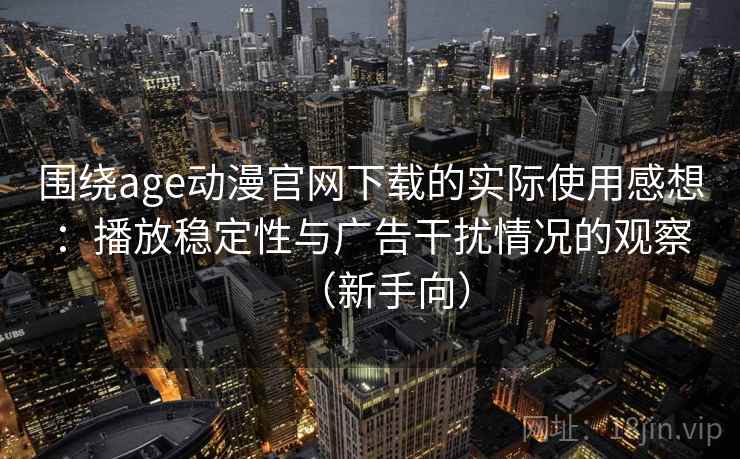 围绕age动漫官网下载的实际使用感想：播放稳定性与广告干扰情况的观察（新手向）