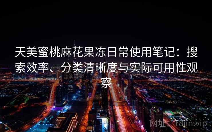 天美蜜桃麻花果冻日常使用笔记:搜索效率、分类清晰度与实际可用性观察 天美蜜桃麻花果冻日常使用笔记:搜索效率、分类清晰度与实际可用性观察