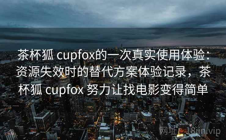 茶杯狐 cupfox的一次真实使用体验：资源失效时的替代方案体验记录，茶杯狐 cupfox 努力让找电影变得简单