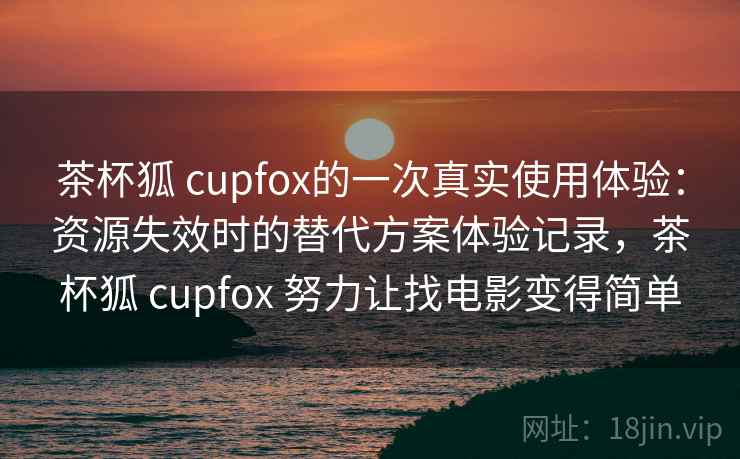 茶杯狐 cupfox的一次真实使用体验:资源失效时的替代方案体验记录,茶杯狐 cupfox 努力让找电影变得简单 茶杯狐 cupfox的一次真实使用体验:资源失效时的替代方案体验记录,茶杯狐 cupfox 努力让找电影变得简单
