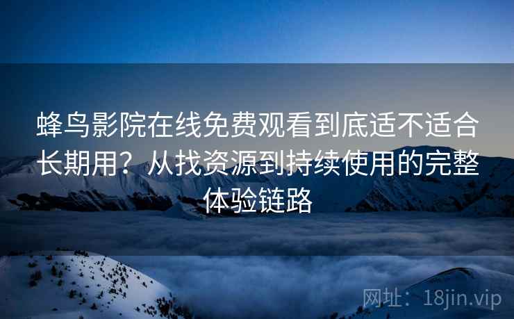 蜂鸟影院在线免费观看到底适不适合长期用?从找资源到持续使用的完整体验链路 蜂鸟影院在线免费观看到底适不适合长期用?从找资源到持续使用的完整体验链路