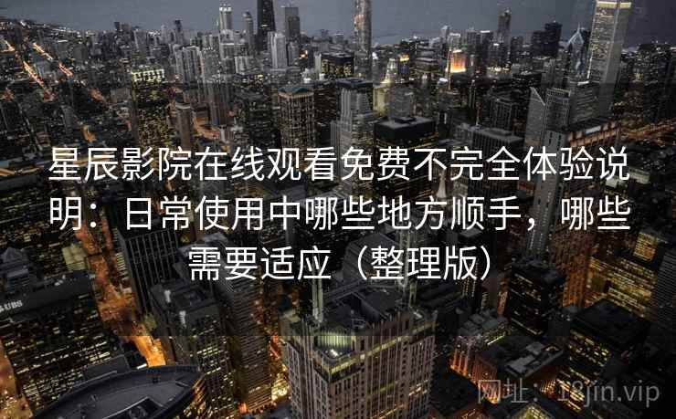 星辰影院在线观看免费不完全体验说明:日常使用中哪些地方顺手,哪些需要适应(整理版) 星辰影院在线观看免费不完全体验说明:日常使用中哪些地方顺手,哪些需要适应(整理版)