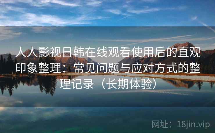 人人影视日韩在线观看使用后的直观印象整理:常见问题与应对方式的整理记录(长期体验) 人人影视日韩在线观看使用后的直观印象整理:常见问题与应对方式的整理记录(长期体验)