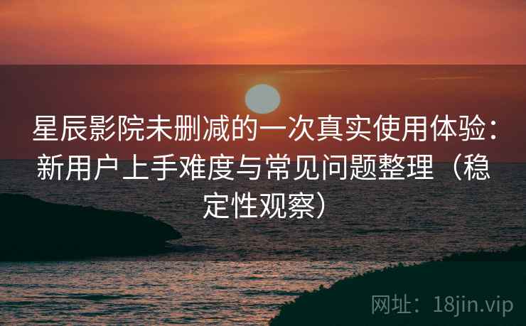 星辰影院未删减的一次真实使用体验：新用户上手难度与常见问题整理（稳定性观察）