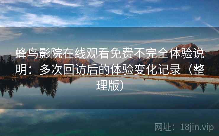 蜂鸟影院在线观看免费不完全体验说明：多次回访后的体验变化记录（整理版）