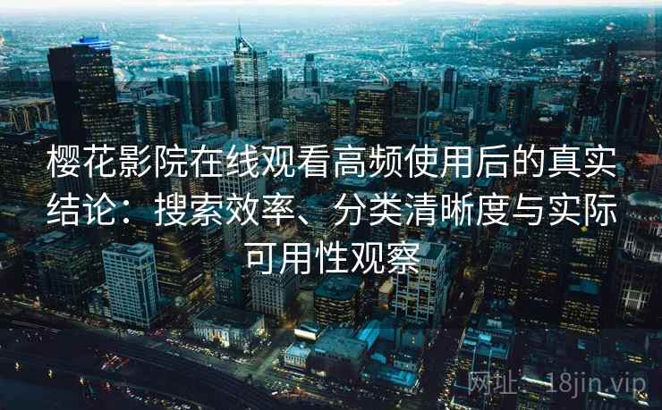 樱花影院在线观看高频使用后的真实结论：搜索效率、分类清晰度与实际可用性观察