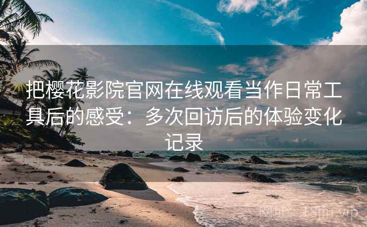 把樱花影院官网在线观看当作日常工具后的感受：多次回访后的体验变化记录