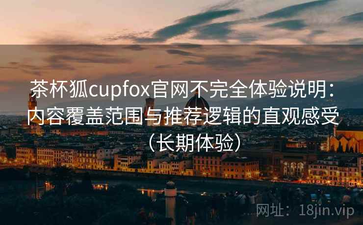 茶杯狐cupfox官网不完全体验说明:内容覆盖范围与推荐逻辑的直观感受(长期体验) 茶杯狐cupfox官网不完全体验说明:内容覆盖范围与推荐逻辑的直观感受(长期体验)