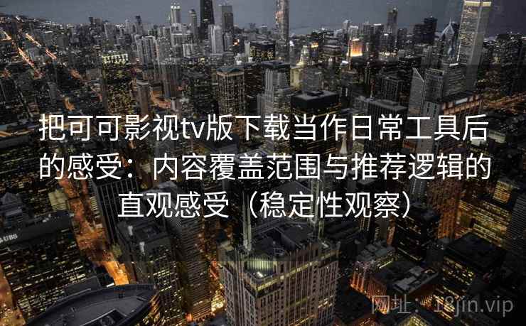 把可可影视tv版下载当作日常工具后的感受：内容覆盖范围与推荐逻辑的直观感受（稳定性观察）