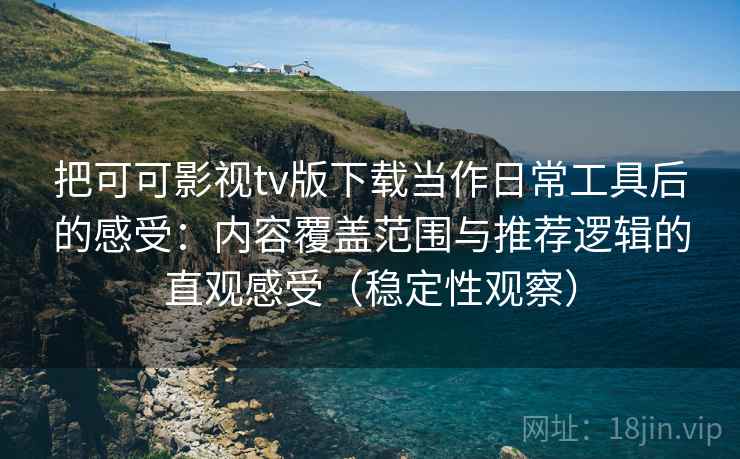 把可可影视tv版下载当作日常工具后的感受:内容覆盖范围与推荐逻辑的直观感受(稳定性观察) 把可可影视tv版下载当作日常工具后的感受:内容覆盖范围与推荐逻辑的直观感受(稳定性观察)