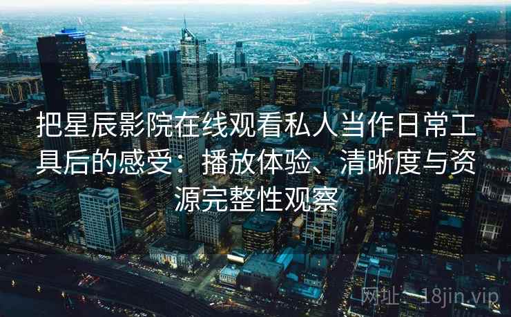 把星辰影院在线观看私人当作日常工具后的感受:播放体验、清晰度与资源完整性观察 把星辰影院在线观看私人当作日常工具后的感受:播放体验、清晰度与资源完整性观察