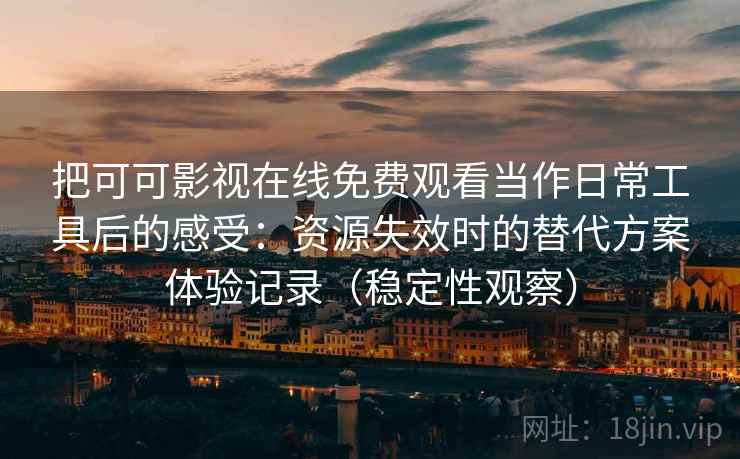 把可可影视在线免费观看当作日常工具后的感受:资源失效时的替代方案体验记录(稳定性观察) 把可可影视在线免费观看当作日常工具后的感受:资源失效时的替代方案体验记录(稳定性观察)